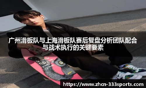 广州滑板队与上海滑板队赛后复盘分析团队配合与战术执行的关键要素